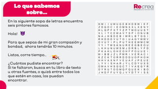 Lo que sabemos
sobre…
En la siguiente sopa de letras encuentra
seis pintores famosos.
Hola!
Para que sepas de mi gran compasión y
bondad, ahora tendrás 10 minutos.
Listos, corre tiempo…
¿Cuántos pudiste encontrar?
Si te faltaron, busca en tu libro de texto
u otras fuentes, o quizá entre todos los
que estén en casa, los puedan
encontrar.
 