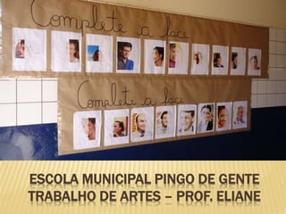 ESCOLA MUNICIPAL PINGO DE GENTE
TRABALHO DE ARTES – PROF. ELIANE
 