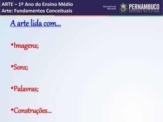 ARTE – 1º Ano do Ensino Médio
Arte: Fundamentos Conceituais
A arte lida com...
•Imagens;
•Sons;
•Palavras;
•Construções...
 