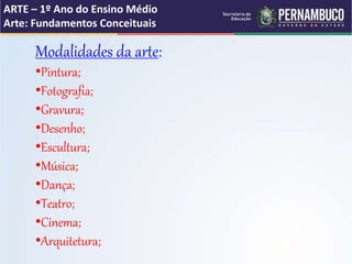 ARTE – 1º Ano do Ensino Médio
Arte: Fundamentos Conceituais
Modalidades da arte:
•Pintura;
•Fotografia;
•Gravura;
•Desenho;
•Escultura;
•Música;
•Dança;
•Teatro;
•Cinema;
•Arquitetura;
 