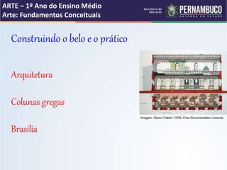 ARTE – 1º Ano do Ensino Médio
Arte: Fundamentos Conceituais
Construindo o belo e o prático
Arquitetura
Colunas gregas
Brasília
Imagem: Gianni Fabbri / GNU Free Documentation License.
 