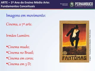 ARTE – 1º Ano do Ensino Médio Arte:
Fundamentos Conceituais
Imagens em movimento:
Cinema, a 7ª arte.
Irmãos Lumière.
•Cinema mudo;
•Cinema no Brasil;
•Cinema em cores;
•Cinema em 3 D;
Imagem:Tranquileyeaten.wikipedia/PublicDomain.
 