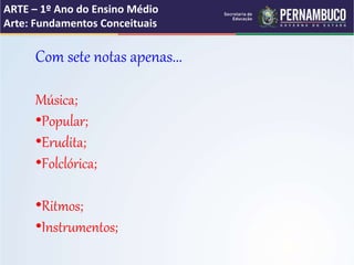ARTE – 1º Ano do Ensino Médio
Arte: Fundamentos Conceituais
Com sete notas apenas...
Música;
•Popular;
•Erudita;
•Folclórica;
•Ritmos;
•Instrumentos;
 