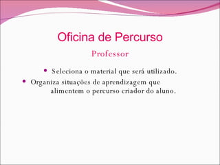 Oficina de Percurso Professor Seleciona o material que será utilizado. Organiza situações de aprendizagem que  alimentem o percurso criador do aluno. 