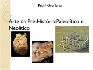 Profª Overlane



Arte da Pré-História:Paleolítico e
Neolítico
 
