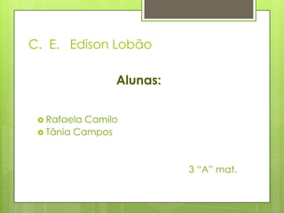 C. E. Edison Lobão

                Alunas:


  Rafaela Camilo
  Tânia Campos




                          3 “A” mat.
 