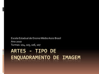 Escola Estadual de Ensino Médio Assis Brasil
Ano 2010
Turmas: 104, 105, 106, 107

ARTES - TIPO DE
ENQUADRAMENTO DE IMAGEM
 