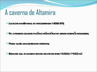 A caverna de Altamira <ul><li>Localizada na Espanha, foi descoberta em 1868/1879; </li></ul><ul><li>Foi o primeiro conjunt...