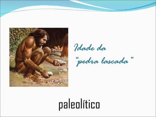 Idade da  “pedra lascada” paleolítico 