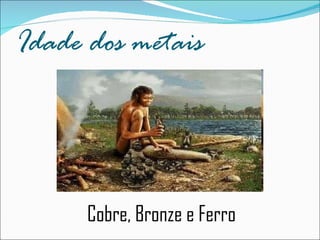 Idade dos metais Cobre, Bronze e Ferro  