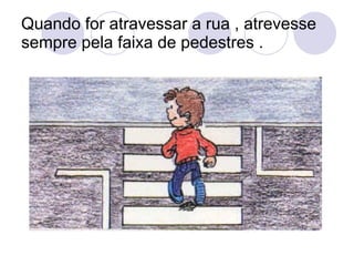Quando for atravessar a rua , atrevesse sempre pela faixa de pedestres . 
