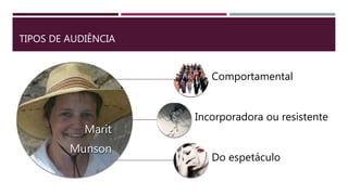 TIPOS DE AUDIÊNCIA
Marit
Munson
Comportamental
Incorporadora ou resistente
Do espetáculo
 