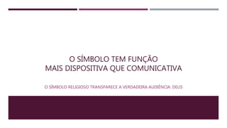O SÍMBOLO TEM FUNÇÃO
MAIS DISPOSITIVA QUE COMUNICATIVA
O SÍMBOLO RELIGIOSO TRANSPARECE A VERDADEIRA AUDIÊNCIA: DEUS
 