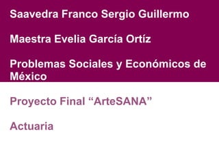 Saavedra Franco Sergio Guillermo

Maestra Evelia García Ortíz

Problemas Sociales y Económicos de
México

Proyecto Final “ArteSANA”

Actuaria
 