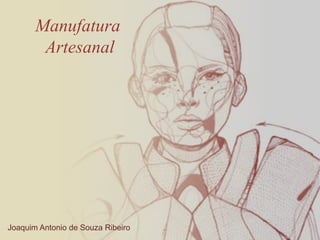 Manufatura
        Artesanal




Joaquim Antonio de Souza Ribeiro
 