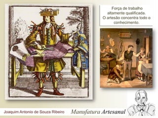 Força de trabalho
                                                altamente qualificada.
                                              O artesão concentra todo o
                                                    conhecimento.




Joaquim Antonio de Souza Ribeiro   Manufatura Artesanal
 