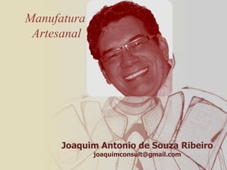 Manufatura
 Artesanal




      Joaquim Antonio de Souza Ribeiro
             joaquimconsult@gmail.com
 