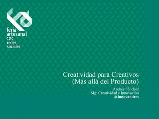 Creatividad para Creativos
(Más allá del Producto)
Andrés Sánchez
Mg: Creatividad e Innovación
@innovandres

 