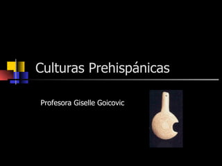 Culturas Prehispánicas Profesora Giselle Goicovic 
