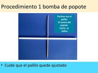 Procedimiento 1 bomba de popote
• Cuide que el palillo quede ajustado
Perfore con el
palillo
El centro del
popote
Como se
indica
 