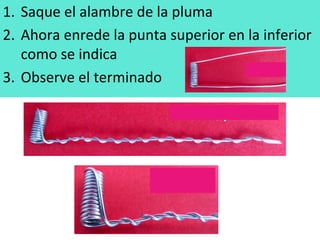 1. Saque el alambre de la pluma
2. Ahora enrede la punta superior en la inferior
como se indica
3. Observe el terminado
 