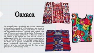 Oaxaca
La artesanía textil producida en Oaxaca cuenta con
una amplia diversidad de estilos debido a que posee la
mayor riq...