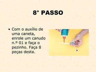 8° PASSO Com o auxílio de uma caneta, enrole um canudo n.º 01 e faça o pezinho. Faça 8 peças desta. 