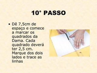 10° PASSO Dê 7,5cm de espaço e comece a marcar os quadrados da Dama. Cada quadrado deverá ter 2,5 cm. Marque dos dois lados e trace as linhas 