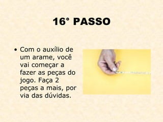 16° PASSO Com o auxílio de um arame, você vai começar a fazer as peças do jogo. Faça 2 peças a mais, por via das dúvidas. 