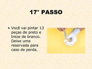 17° PASSO Você vai pintar 13 peças de preto e treze de branco. Deixe uma reservada para caso de perda. 