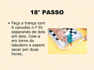 18° PASSO Faça a trança com 6 canudos n.º 01 separando de dois em dois. Cole-a em torno do tabuleiro e espere secar por duas horas. 