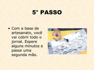 5° PASSO Com a base de artesanato, você vai cobrir todo o jornal. Espere alguns minutos e passe uma segunda mão. 