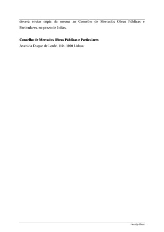 deverá enviar cópia da mesma ao Conselho de Mercados Obras Públicas e
Particulares, no prazo de 5 dias.


Conselho de Mercados Obras Públicas e Particulares
Avenida Duque de Loulé, 110 - 1050 Lisboa




                                                             twenty-three
 