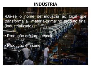 INDÚSTRIA
•Dá-se o nome de indústria ao local que
transforma a matéria-prima no produto final
(industrializado).
• Produção em larga escala.
• Produção em série.
 