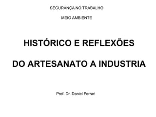HISTÓRICO E REFLEXÕES
DO ARTESANATO A INDUSTRIA
SEGURANÇA NO TRABALHO
MEIO AMBIENTE
Prof. Dr. Daniel Ferrari
 