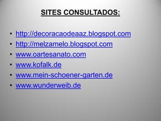 SITES CONSULTADOS:

•   http://decoracaodeaaz.blogspot.com
•   http://melzamelo.blogspot.com
•   www.oartesanato.com
•   www.kofalk.de
•   www.mein-schoener-garten.de
•   www.wunderweib.de
 