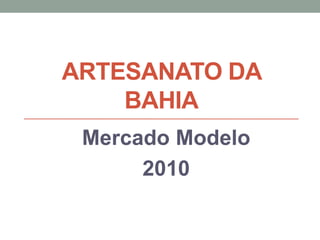 ARTESANATO DA
BAHIA
Mercado Modelo
2010
 