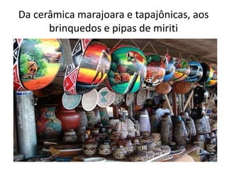 Da cerâmica marajoara e tapajônicas, aos
brinquedos e pipas de miriti
 