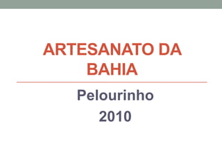 ARTESANATO DA
BAHIA
Pelourinho
2010
 
