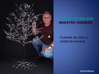 ROBERT MICKELSEN
MAESTRO VIDRIERO
Cuentas de vidrio y
cristal de murano
Automatique
 