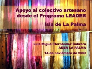 Apoyo al colectivo artesano desde el Programa LEADER Isla de La Palma Luis Miguel Hernández Cabrera ADER LA PALMA 14 de noviembre de 2008 