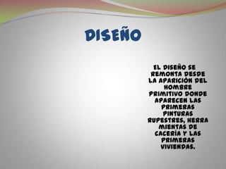 DISEÑOEl Diseño se remonta desde la aparición del hombre primitivo donde aparecen las primeras pinturas rupestres, herramientas de cacería y las primeras viviendas.