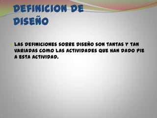 Definicion de DiseñoLas definiciones sobre diseño son tantas y tan variadas como las actividades que han dado pie a esta actividad.