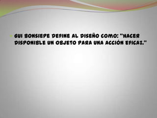 GuiBonsiepe define al diseño como: "Hacer disponible un objeto para una acción eficaz."