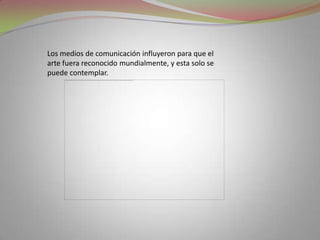Los medios de comunicación influyeron para que el arte fuera reconocido mundialmente, y esta solo se puede contemplar.