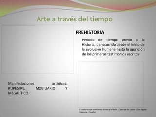 Arte a través del tiempoPREHISTORIAPeriodo de tiempo previo a la Historia, transcurrido desde el inicio de la evolución humana hasta la aparición de los primeros testimonios escritosManifestaciones artísticas: rupestre, mobiliario y megalítico. Cazadores con sombreros planos y faldellín - Cinto de las Letras - (Dos Aguas - Valencia - España)