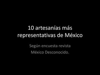 10 artesanías más
representativas de México
    Según encuesta revista
     México Desconocido.
 