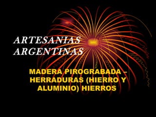ARTESANIAS
ARGENTINAS
  MADERA PIROGRABADA –
  HERRADURAS (HIERRO Y
   ALUMINIO) HIERROS
 