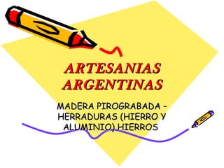 ARTESANIAS
ARGENTINAS
MADERA PIROGRABADA –
HERRADURAS (HIERRO Y
 ALUMINIO) HIERROS
 