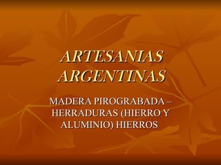ARTESANIAS
 ARGENTINAS
MADERA PIROGRABADA –
HERRADURAS (HIERRO Y
 ALUMINIO) HIERROS
 